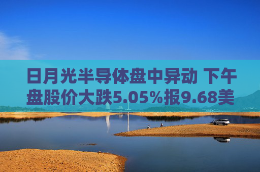 日月光半导体盘中异动 下午盘股价大跌5.05%报9.68美元  第1张