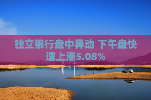 独立银行盘中异动 下午盘快速上涨5.08%