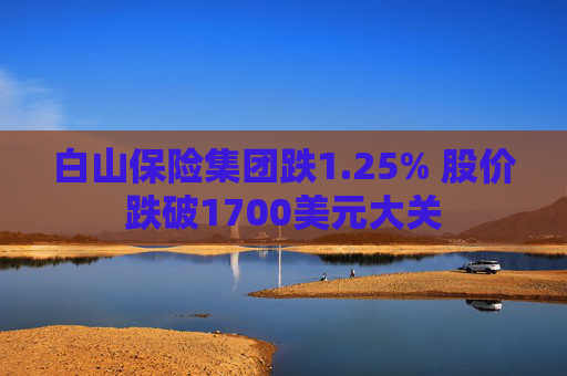 白山保险集团跌1.25% 股价跌破1700美元大关