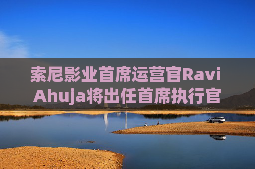 索尼影业首席运营官Ravi Ahuja将出任首席执行官