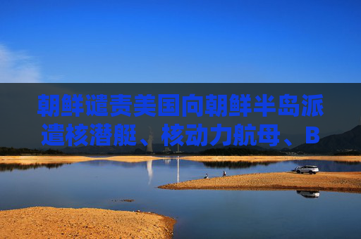 朝鲜谴责美国向朝鲜半岛派遣核潜艇、核动力航母、B-1B轰炸机  第1张