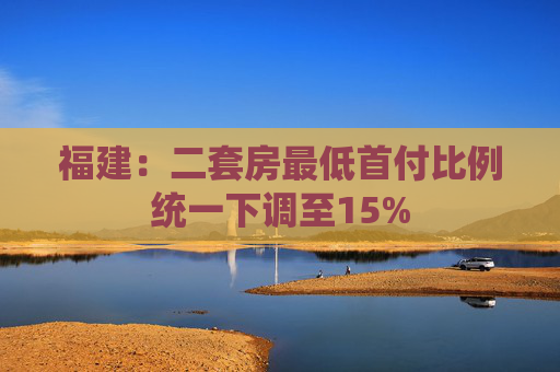 福建：二套房最低首付比例统一下调至15%  第1张