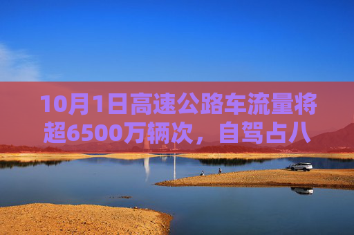 10月1日高速公路车流量将超6500万辆次，自驾占八成