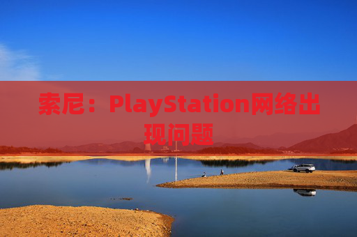 索尼：PlayStation网络出现问题