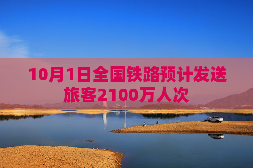 10月1日全国铁路预计发送旅客2100万人次