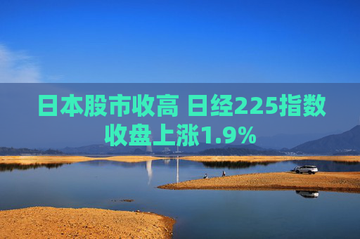 日本股市收高 日经225指数收盘上涨1.9%