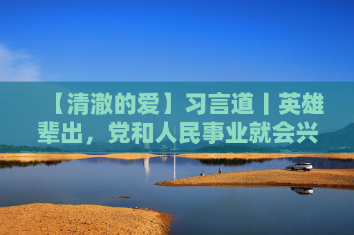 【清澈的爱】习言道丨英雄辈出，党和人民事业就会兴旺发达、长盛不衰  第1张