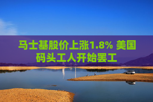 马士基股价上涨1.8% 美国码头工人开始罢工  第1张