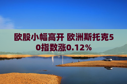 欧股小幅高开 欧洲斯托克50指数涨0.12%