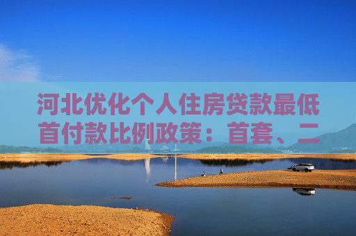 河北优化个人住房贷款最低首付款比例政策：首套、二套均不低于15%