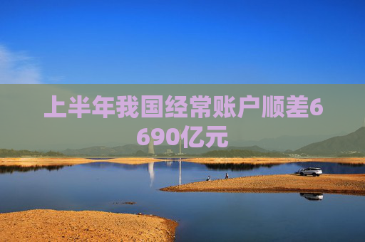 上半年我国经常账户顺差6690亿元  第1张