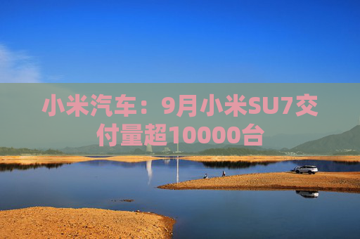 小米汽车：9月小米SU7交付量超10000台  第1张