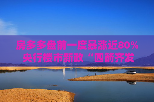 房多多盘前一度暴涨近80% 央行楼市新政“四箭齐发”+一线城市楼市政策再松绑