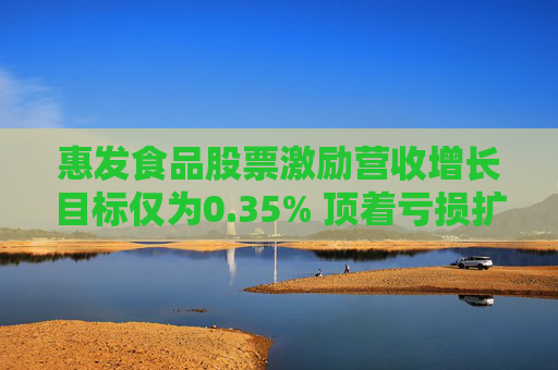 惠发食品股票激励营收增长目标仅为0.35% 顶着亏损扩张后产能利用率低至58%