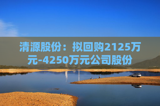 清源股份：拟回购2125万元-4250万元公司股份  第1张