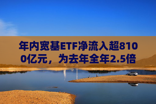 年内宽基ETF净流入超8100亿元，为去年全年2.5倍