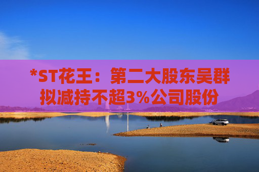 *ST花王：第二大股东吴群拟减持不超3%公司股份  第1张