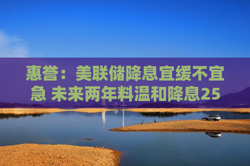 惠誉：美联储降息宜缓不宜急 未来两年料温和降息250基点  第1张