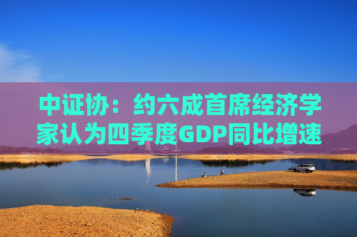 中证协：约六成首席经济学家认为四季度GDP同比增速将上升  第1张