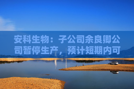 安科生物：子公司余良卿公司暂停生产，预计短期内可完成整改