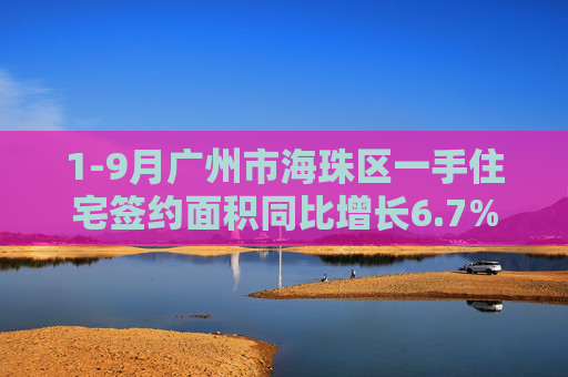 1-9月广州市海珠区一手住宅签约面积同比增长6.7%  第1张