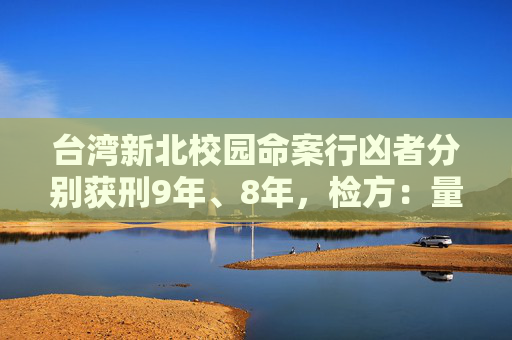 台湾新北校园命案行凶者分别获刑9年、8年，检方：量刑过轻将上诉  第1张