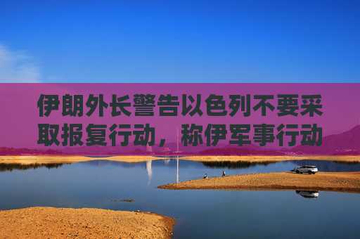 伊朗外长警告以色列不要采取报复行动，称伊军事行动已经结束  第1张