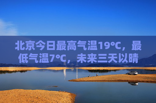 北京今日最高气温19℃，最低气温7℃，未来三天以晴为主  第1张