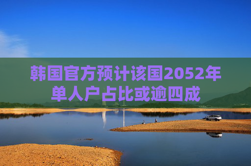 韩国官方预计该国2052年单人户占比或逾四成  第1张