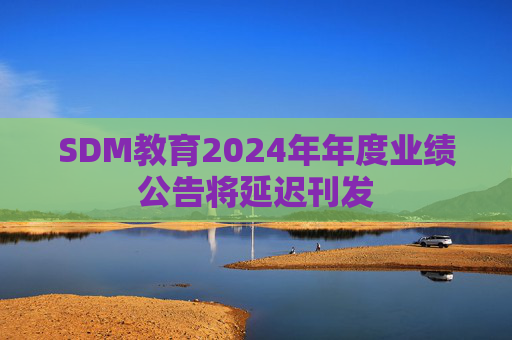 SDM教育2024年年度业绩公告将延迟刊发  第1张