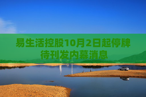 易生活控股10月2日起停牌 待刊发内幕消息