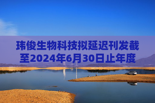 玮俊生物科技拟延迟刊发截至2024年6月30日止年度业绩