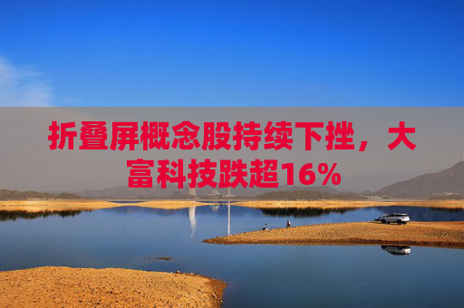 折叠屏概念股持续下挫，大富科技跌超16%