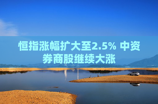 恒指涨幅扩大至2.5% 中资券商股继续大涨  第1张