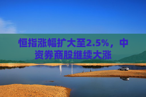 恒指涨幅扩大至2.5%，中资券商股继续大涨