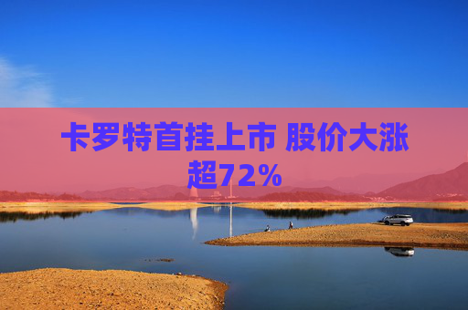 卡罗特首挂上市 股价大涨超72%