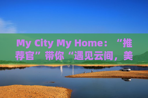 My City My Home：“推荐官”带你“遇见云间，美丽同行”