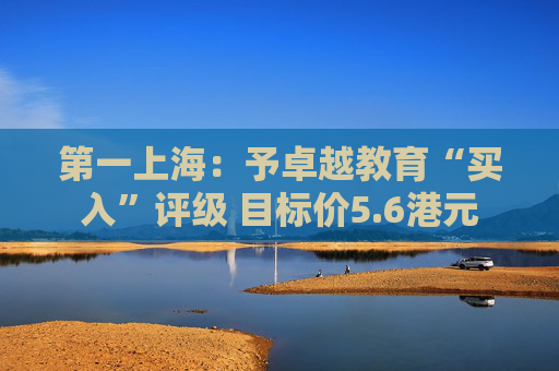 第一上海：予卓越教育“买入”评级 目标价5.6港元  第1张