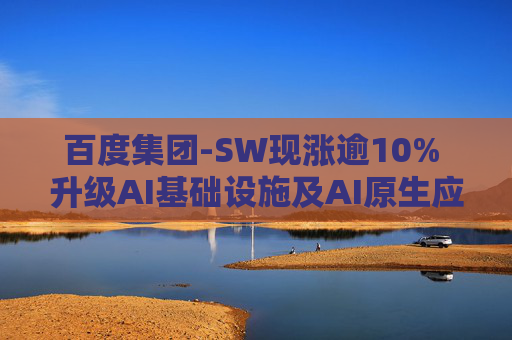 百度集团-SW现涨逾10% 升级AI基础设施及AI原生应用产品  第1张