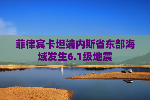 菲律宾卡坦端内斯省东部海域发生6.1级地震