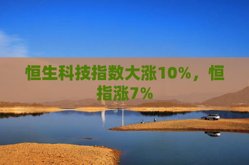 恒生科技指数大涨10%，恒指涨7%  第1张