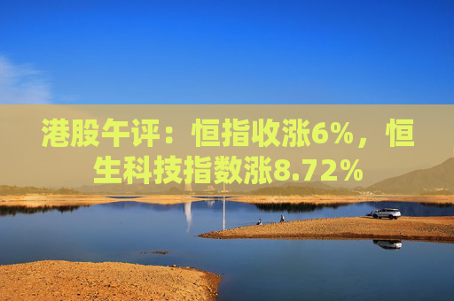 港股午评：恒指收涨6%，恒生科技指数涨8.72%