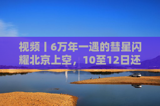 视频丨6万年一遇的彗星闪耀北京上空，10至12日还可观测  第1张