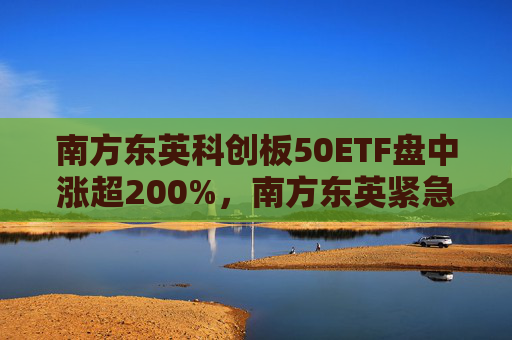 南方东英科创板50ETF盘中涨超200%，南方东英紧急提示：大幅溢价！