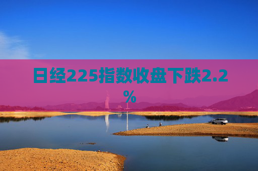 日经225指数收盘下跌2.2%  第1张