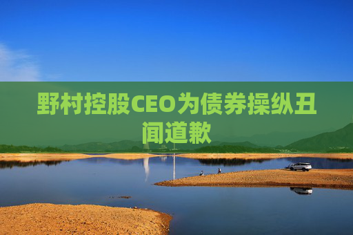 野村控股CEO为债券操纵丑闻道歉