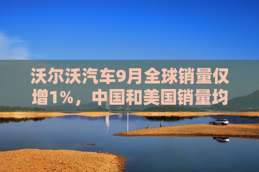 沃尔沃汽车9月全球销量仅增1%，中国和美国销量均大跌  第1张