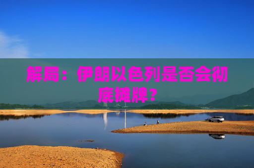 解局：伊朗以色列是否会彻底摊牌？