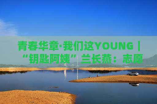 青春华章·我们这YOUNG｜“钥匙阿姨”兰长燕：志愿者精神应该一代代传承下去