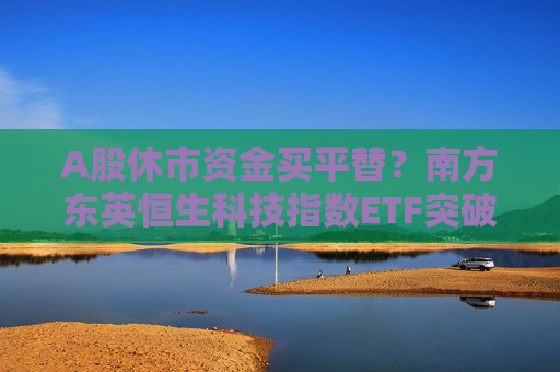 A股休市资金买平替？南方东英恒生科技指数ETF突破400亿港元